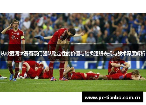 从欧冠淘汰赛看豪门强队稳定性的价值与胜负逻辑表现与战术深度解析